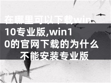 在哪里可以下載win10專業(yè)版,win10的官網(wǎng)下載的為什么不能安裝專業(yè)版