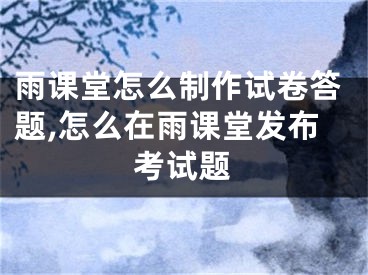 雨課堂怎么制作試卷答題,怎么在雨課堂發(fā)布考試題