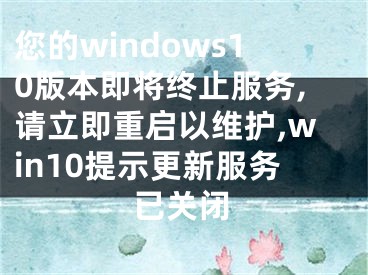 您的windows10版本即將終止服務(wù),請立即重啟以維護(hù),win10提示更新服務(wù)已關(guān)閉