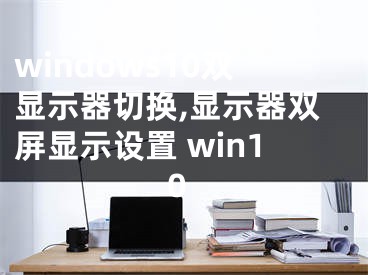 windows10雙顯示器切換,顯示器雙屏顯示設置 win10