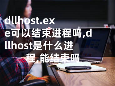 dllhost.exe可以結(jié)束進(jìn)程嗎,dllhost是什么進(jìn)程,能結(jié)束嗎