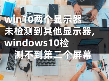 win10兩個顯示器未檢測到其他顯示器,windows10檢測不到第二個屏幕