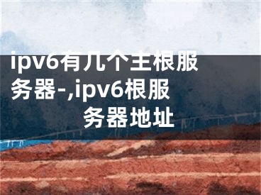 ipv6有幾個主根服務(wù)器-,ipv6根服務(wù)器地址