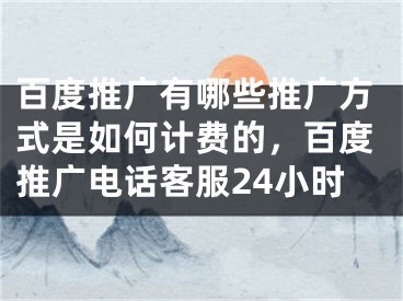 百度推廣有哪些推廣方式是如何計費的，百度推廣電話客服24小時