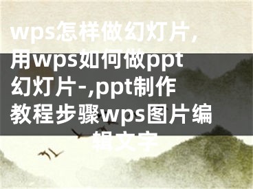 wps怎樣做幻燈片,用wps如何做ppt幻燈片-,ppt制作教程步驟wps圖片編輯文字