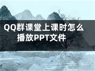 QQ群課堂上課時怎么播放PPT文件