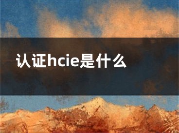 認(rèn)證hcie是什么