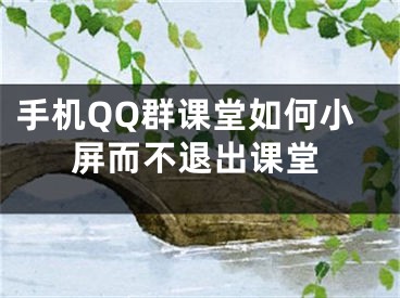 手機(jī)QQ群課堂如何小屏而不退出課堂