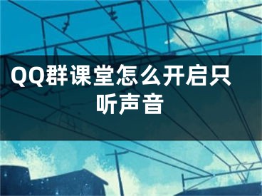 QQ群課堂怎么開啟只聽聲音