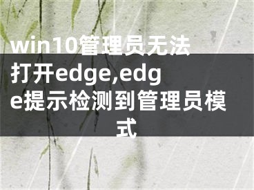 win10管理員無(wú)法打開(kāi)edge,edge提示檢測(cè)到管理員模式