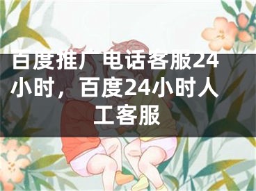 百度推廣電話客服24小時，百度24小時人工客服