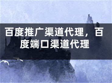 百度推廣渠道代理，百度端口渠道代理