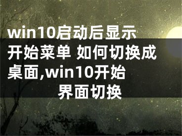 win10啟動(dòng)后顯示開(kāi)始菜單 如何切換成桌面,win10開(kāi)始界面切換