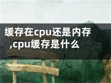 緩存在cpu還是內(nèi)存,cpu緩存是什么