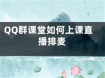 QQ群課堂如何上課直播排麥