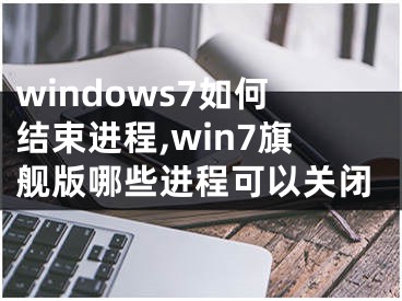 windows7如何結(jié)束進(jìn)程,win7旗艦版哪些進(jìn)程可以關(guān)閉