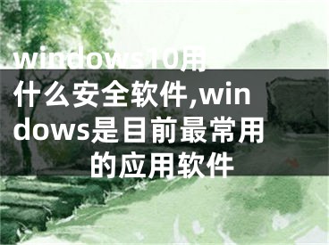 windows10用什么安全軟件,windows是目前最常用的應(yīng)用軟件