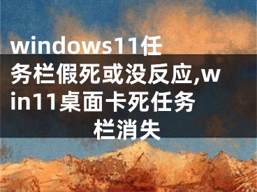 windows11任務(wù)欄假死或沒反應(yīng),win11桌面卡死任務(wù)欄消失