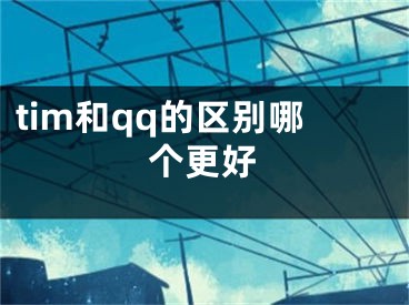 tim和qq的區(qū)別哪個(gè)更好