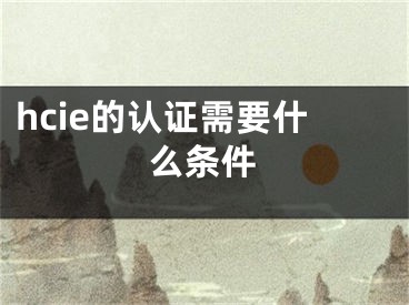 hcie的認(rèn)證需要什么條件