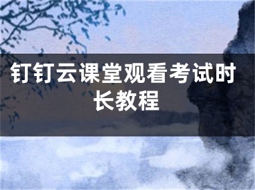 釘釘云課堂觀看考試時長教程