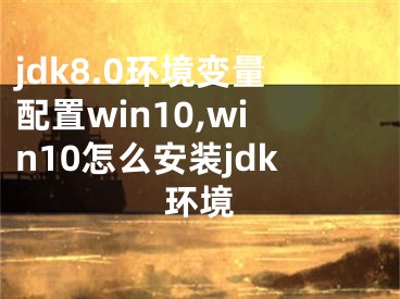 jdk8.0環(huán)境變量配置win10,win10怎么安裝jdk環(huán)境