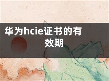 華為hcie證書的有效期