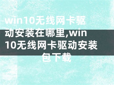 win10無線網(wǎng)卡驅(qū)動安裝在哪里,win10無線網(wǎng)卡驅(qū)動安裝包下載