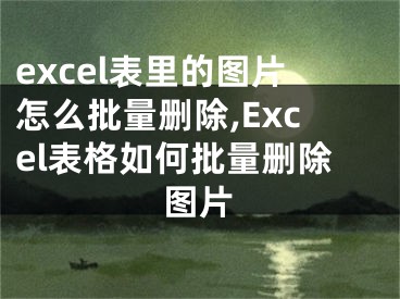 excel表里的圖片怎么批量刪除,Excel表格如何批量刪除圖片