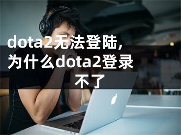 dota2無法登陸,為什么dota2登錄不了