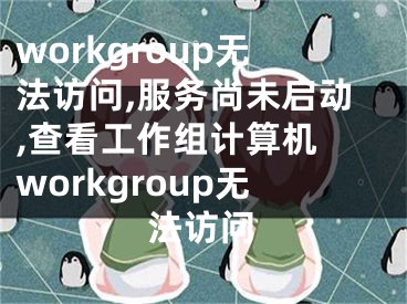 workgroup無(wú)法訪問(wèn),服務(wù)尚未啟動(dòng),查看工作組計(jì)算機(jī) workgroup無(wú)法訪問(wèn)