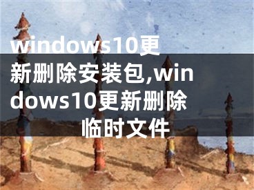 windows10更新刪除安裝包,windows10更新刪除臨時文件