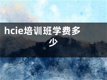 hcie培訓(xùn)班學(xué)費多少