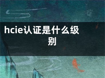 hcie認(rèn)證是什么級別