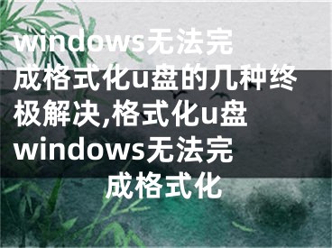 windows無法完成格式化u盤的幾種終極解決,格式化u盤 windows無法完成格式化