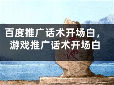 百度推廣話術(shù)開場白，游戲推廣話術(shù)開場白