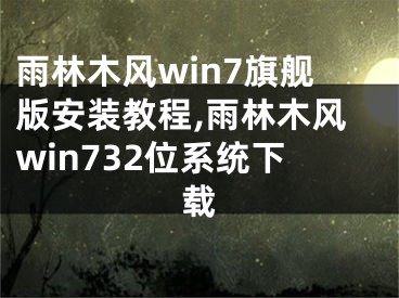 雨林木風(fēng)win7旗艦版安裝教程,雨林木風(fēng)win732位系統(tǒng)下載