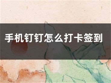 手機釘釘怎么打卡簽到