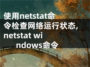 使用netstat命令檢查網(wǎng)絡(luò)運(yùn)行狀態(tài),netstat windows命令