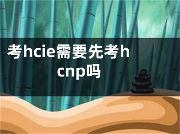 考hcie需要先考hcnp嗎