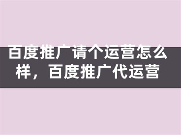 百度推廣請(qǐng)個(gè)運(yùn)營怎么樣，百度推廣代運(yùn)營