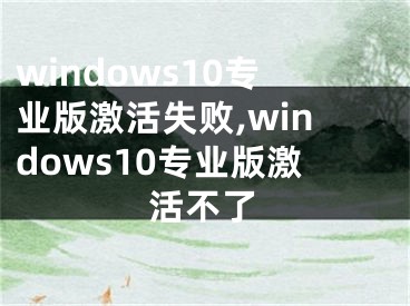 windows10專業(yè)版激活失敗,windows10專業(yè)版激活不了