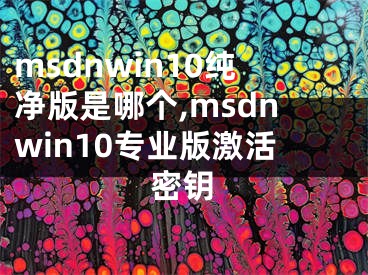 msdnwin10純凈版是哪個(gè),msdnwin10專(zhuān)業(yè)版激活密鑰