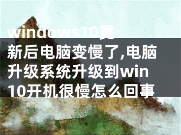 windows10更新后電腦變慢了,電腦升級系統(tǒng)升級到win10開機很慢怎么回事