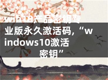 win10產(chǎn)品密鑰專業(yè)版永久激活碼,“windows10激活密鑰”