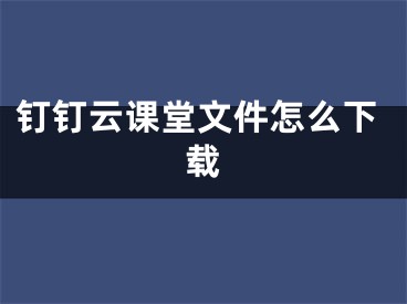 釘釘云課堂文件怎么下載