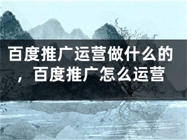 百度推廣運(yùn)營(yíng)做什么的，百度推廣怎么運(yùn)營(yíng)