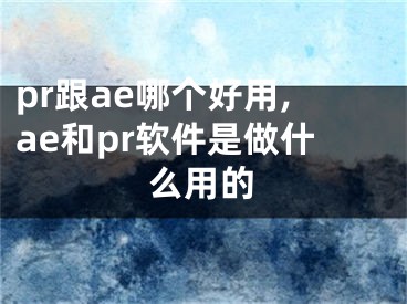 pr跟ae哪個(gè)好用,ae和pr軟件是做什么用的