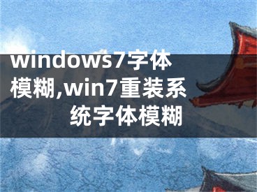 windows7字體模糊,win7重裝系統(tǒng)字體模糊