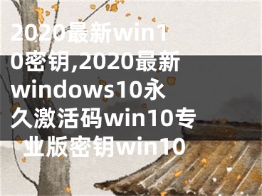 2020最新win10密鑰,2020最新windows10永久激活碼win10專業(yè)版密鑰win10